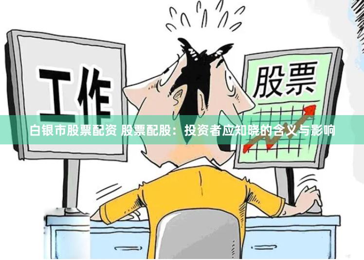 白银市股票配资 股票配股：投资者应知晓的含义与影响