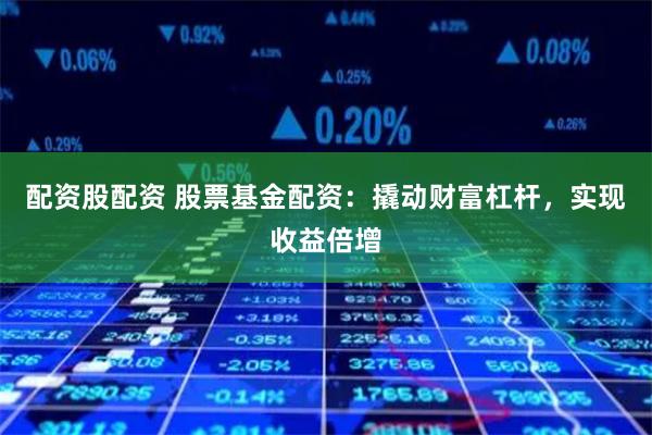 配资股配资 股票基金配资：撬动财富杠杆，实现收益倍增